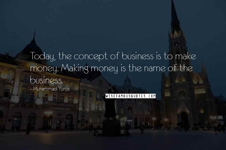 Muhammad Yunus Quotes: Today, the concept of business is to make money. Making money is the name of the business.