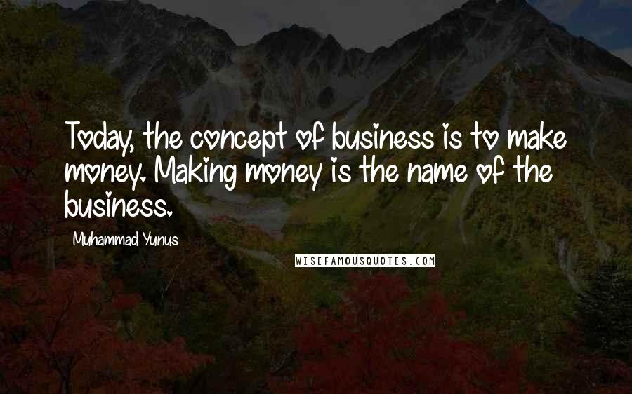 Muhammad Yunus Quotes: Today, the concept of business is to make money. Making money is the name of the business.