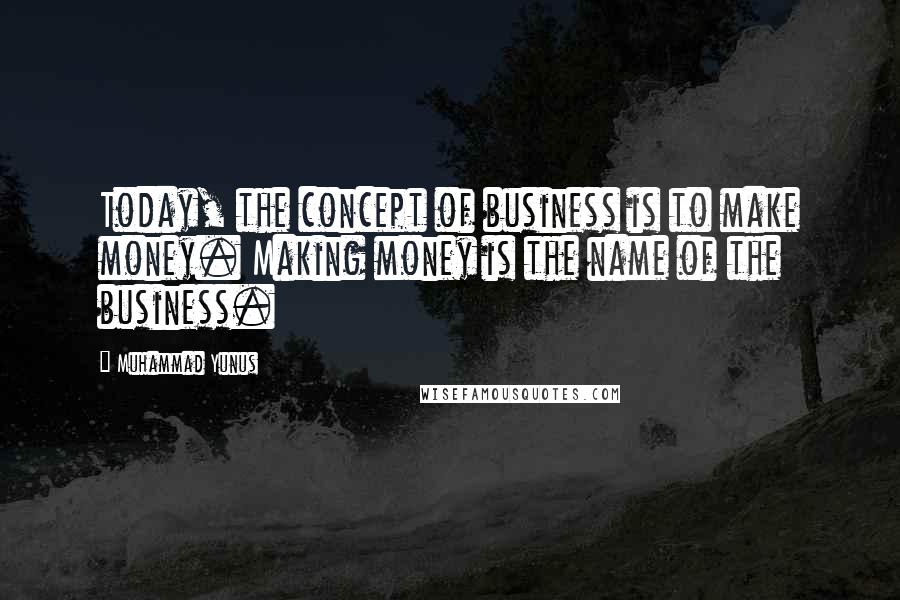 Muhammad Yunus Quotes: Today, the concept of business is to make money. Making money is the name of the business.