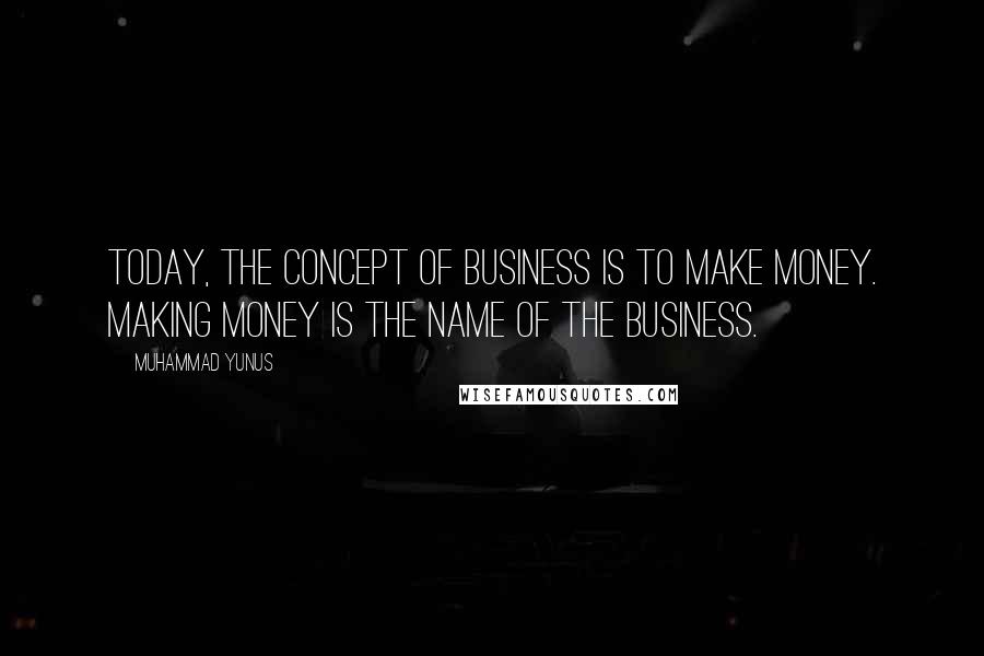 Muhammad Yunus Quotes: Today, the concept of business is to make money. Making money is the name of the business.