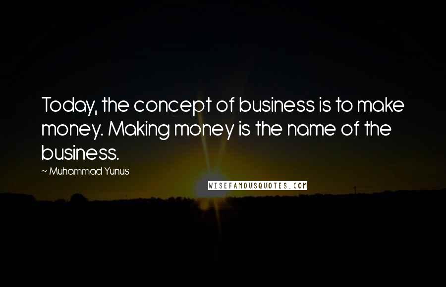 Muhammad Yunus Quotes: Today, the concept of business is to make money. Making money is the name of the business.