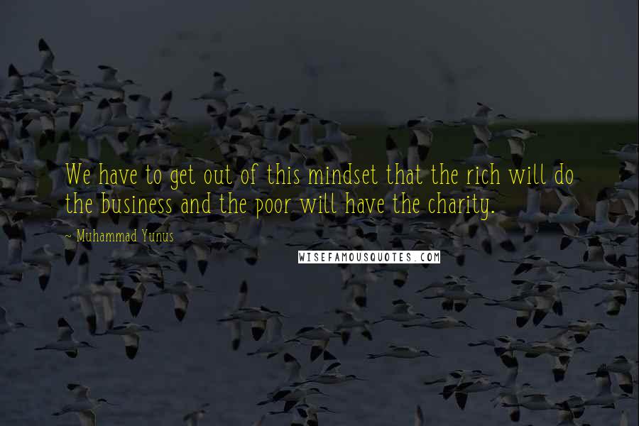 Muhammad Yunus Quotes: We have to get out of this mindset that the rich will do the business and the poor will have the charity.