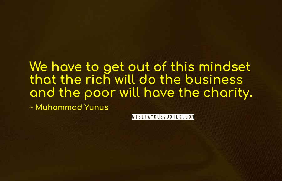 Muhammad Yunus Quotes: We have to get out of this mindset that the rich will do the business and the poor will have the charity.