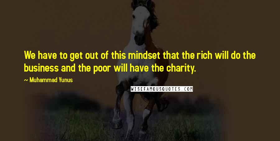 Muhammad Yunus Quotes: We have to get out of this mindset that the rich will do the business and the poor will have the charity.