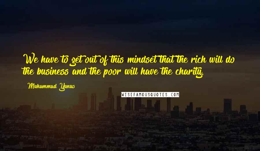 Muhammad Yunus Quotes: We have to get out of this mindset that the rich will do the business and the poor will have the charity.