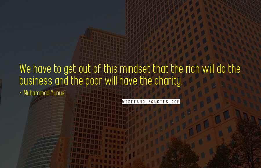 Muhammad Yunus Quotes: We have to get out of this mindset that the rich will do the business and the poor will have the charity.