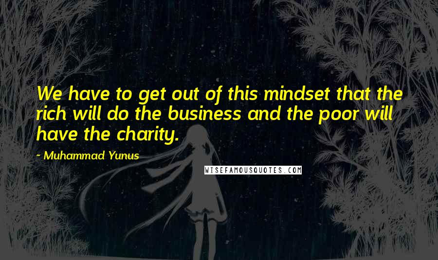 Muhammad Yunus Quotes: We have to get out of this mindset that the rich will do the business and the poor will have the charity.