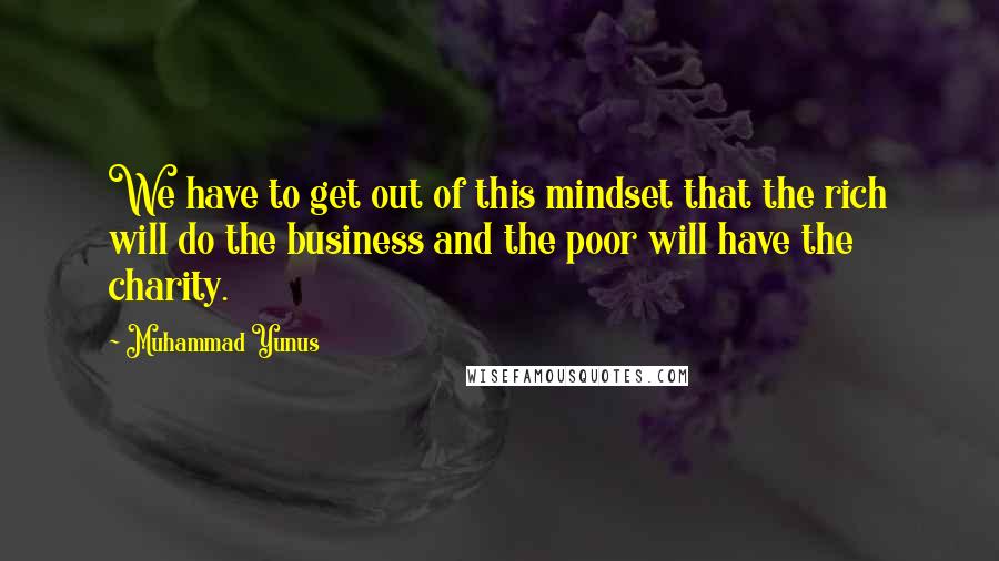 Muhammad Yunus Quotes: We have to get out of this mindset that the rich will do the business and the poor will have the charity.