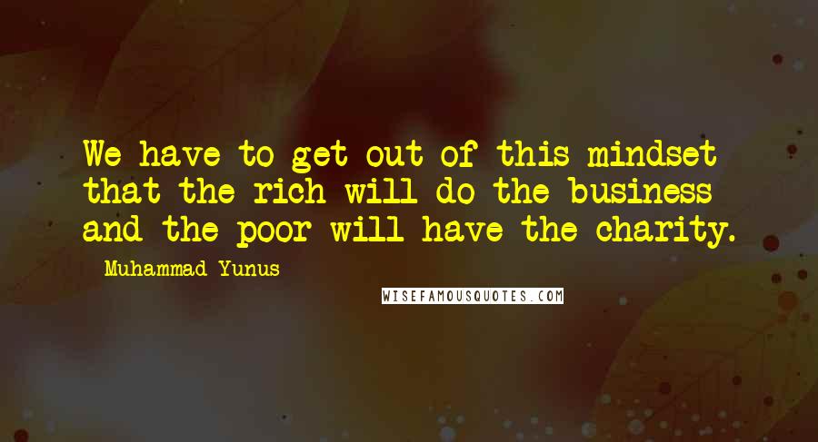 Muhammad Yunus Quotes: We have to get out of this mindset that the rich will do the business and the poor will have the charity.