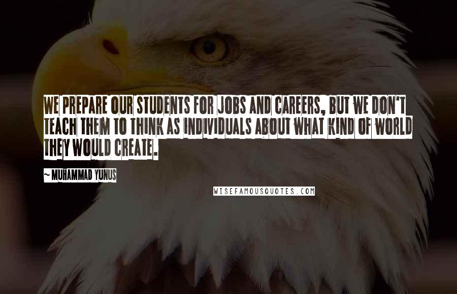 Muhammad Yunus Quotes: We prepare our students for jobs and careers, but we don't teach them to think as individuals about what kind of world they would create.