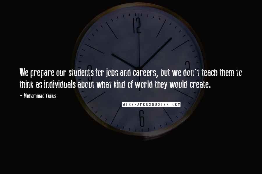 Muhammad Yunus Quotes: We prepare our students for jobs and careers, but we don't teach them to think as individuals about what kind of world they would create.