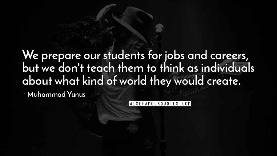 Muhammad Yunus Quotes: We prepare our students for jobs and careers, but we don't teach them to think as individuals about what kind of world they would create.