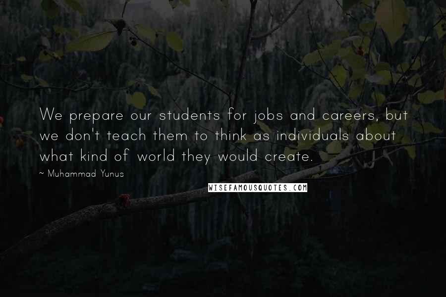 Muhammad Yunus Quotes: We prepare our students for jobs and careers, but we don't teach them to think as individuals about what kind of world they would create.
