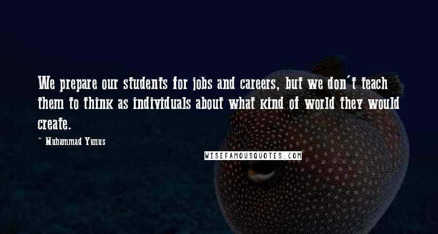 Muhammad Yunus Quotes: We prepare our students for jobs and careers, but we don't teach them to think as individuals about what kind of world they would create.