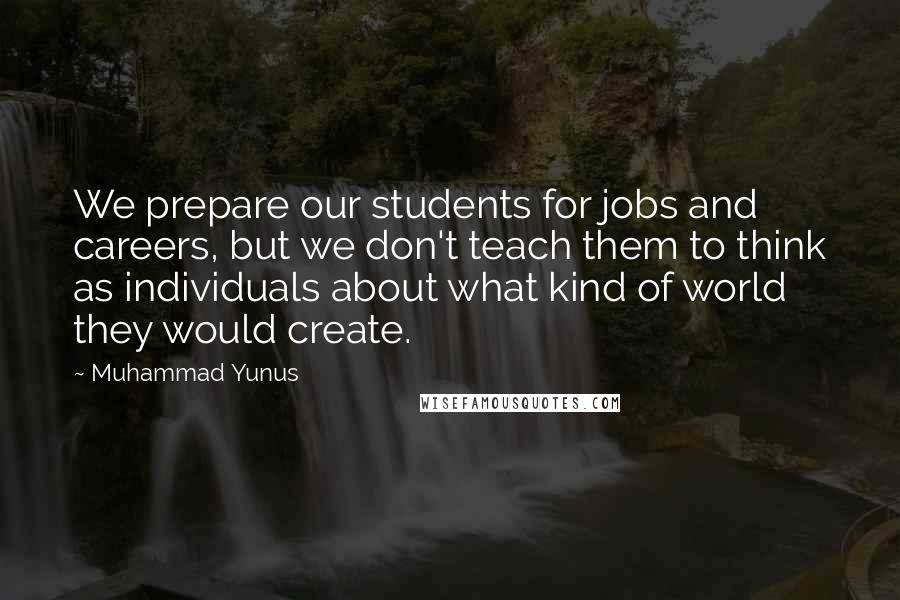 Muhammad Yunus Quotes: We prepare our students for jobs and careers, but we don't teach them to think as individuals about what kind of world they would create.