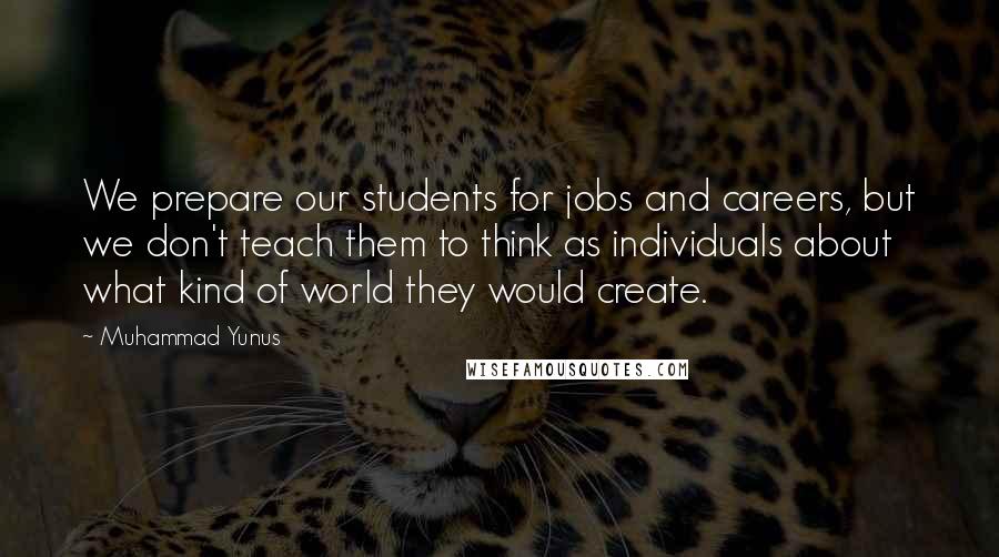 Muhammad Yunus Quotes: We prepare our students for jobs and careers, but we don't teach them to think as individuals about what kind of world they would create.
