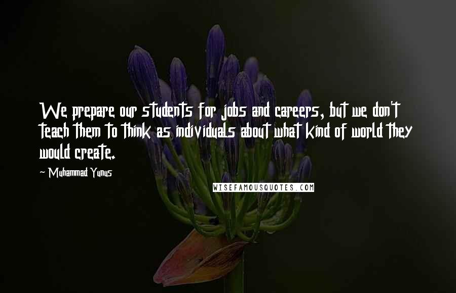 Muhammad Yunus Quotes: We prepare our students for jobs and careers, but we don't teach them to think as individuals about what kind of world they would create.