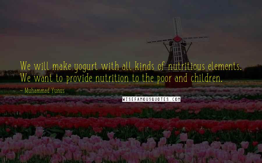 Muhammad Yunus Quotes: We will make yogurt with all kinds of nutritious elements. We want to provide nutrition to the poor and children.
