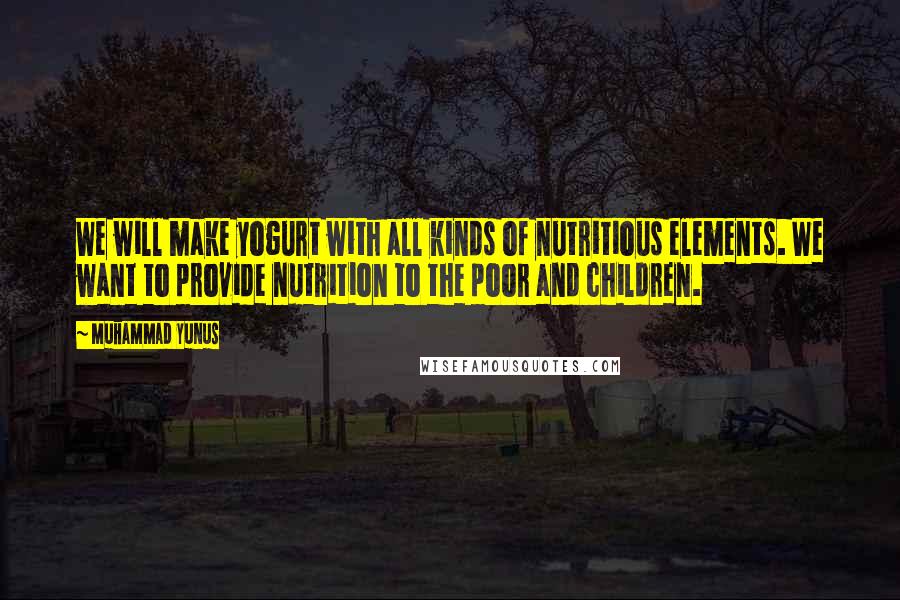 Muhammad Yunus Quotes: We will make yogurt with all kinds of nutritious elements. We want to provide nutrition to the poor and children.