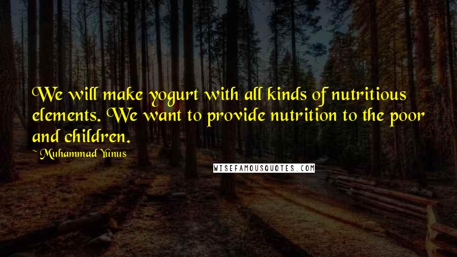 Muhammad Yunus Quotes: We will make yogurt with all kinds of nutritious elements. We want to provide nutrition to the poor and children.