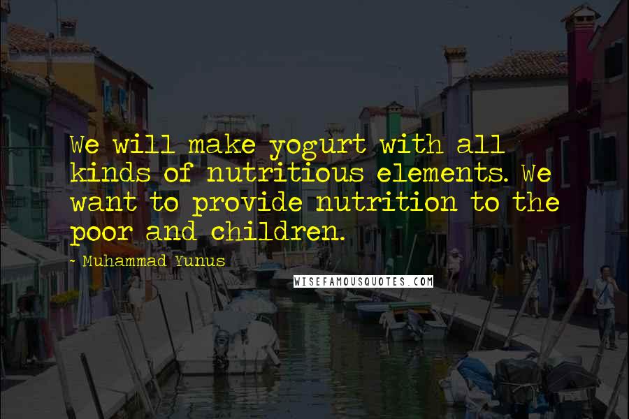 Muhammad Yunus Quotes: We will make yogurt with all kinds of nutritious elements. We want to provide nutrition to the poor and children.