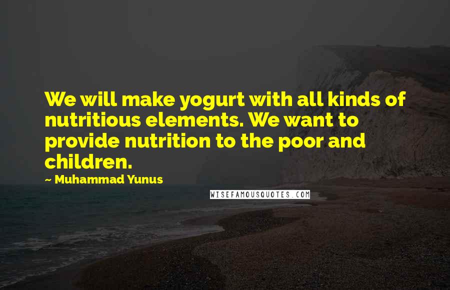 Muhammad Yunus Quotes: We will make yogurt with all kinds of nutritious elements. We want to provide nutrition to the poor and children.