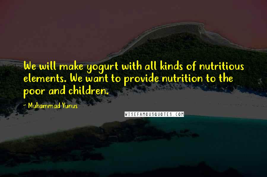 Muhammad Yunus Quotes: We will make yogurt with all kinds of nutritious elements. We want to provide nutrition to the poor and children.