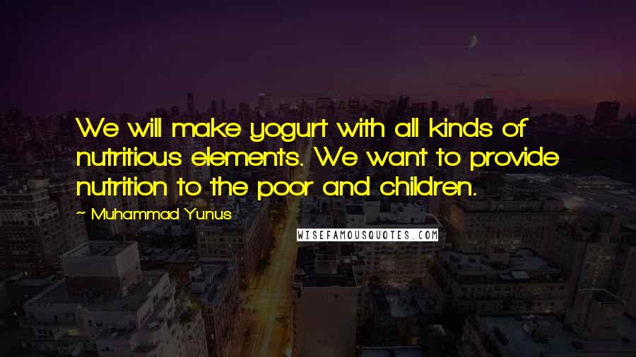 Muhammad Yunus Quotes: We will make yogurt with all kinds of nutritious elements. We want to provide nutrition to the poor and children.