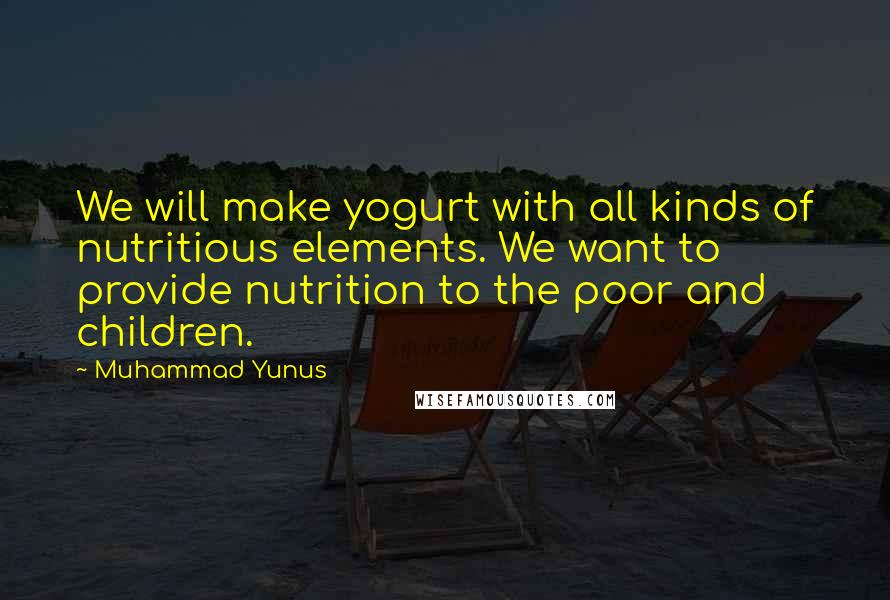 Muhammad Yunus Quotes: We will make yogurt with all kinds of nutritious elements. We want to provide nutrition to the poor and children.