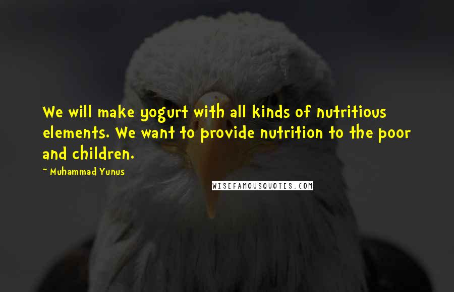 Muhammad Yunus Quotes: We will make yogurt with all kinds of nutritious elements. We want to provide nutrition to the poor and children.