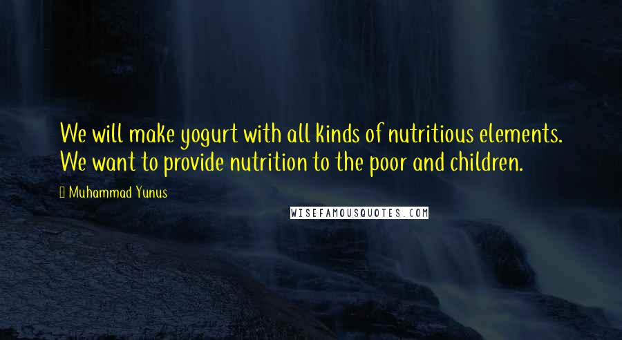 Muhammad Yunus Quotes: We will make yogurt with all kinds of nutritious elements. We want to provide nutrition to the poor and children.