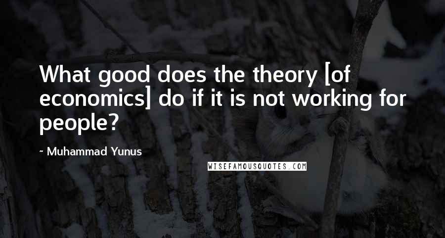 Muhammad Yunus Quotes: What good does the theory [of economics] do if it is not working for people?