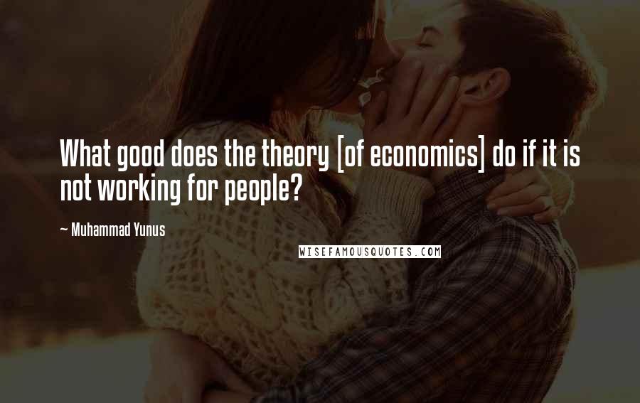 Muhammad Yunus Quotes: What good does the theory [of economics] do if it is not working for people?