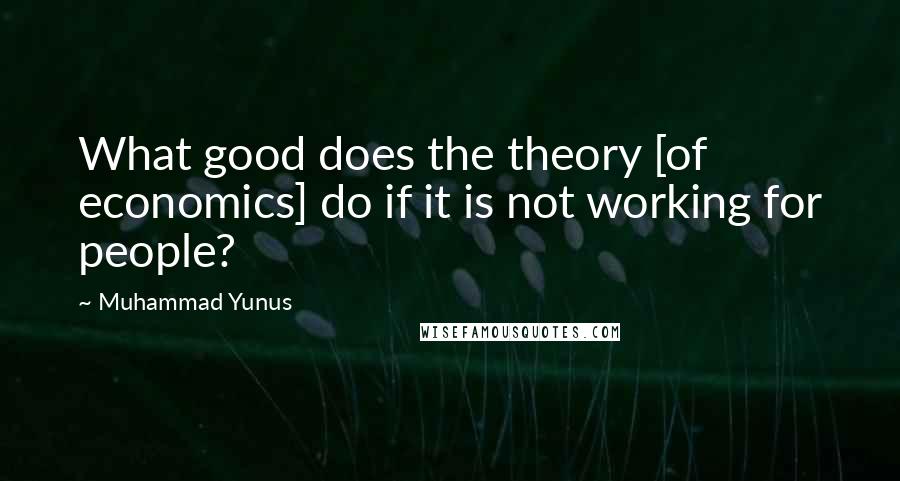 Muhammad Yunus Quotes: What good does the theory [of economics] do if it is not working for people?