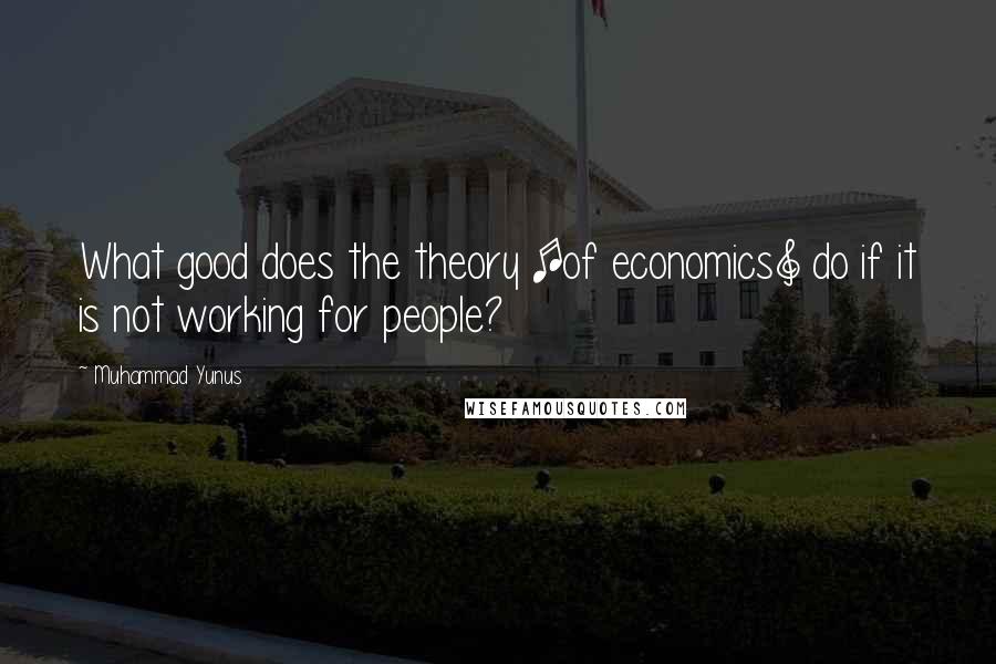Muhammad Yunus Quotes: What good does the theory [of economics] do if it is not working for people?