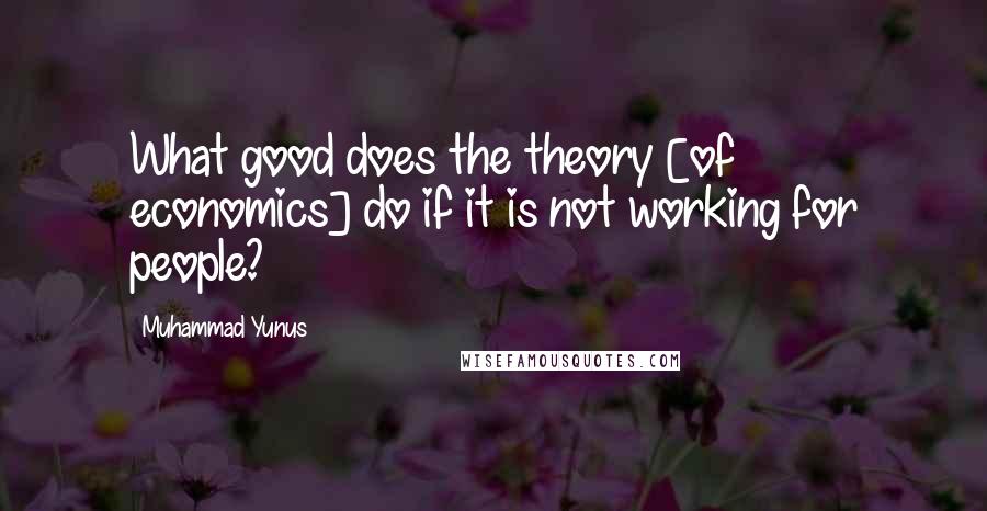Muhammad Yunus Quotes: What good does the theory [of economics] do if it is not working for people?