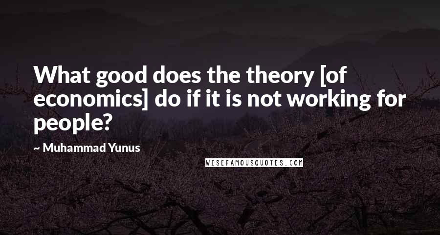 Muhammad Yunus Quotes: What good does the theory [of economics] do if it is not working for people?