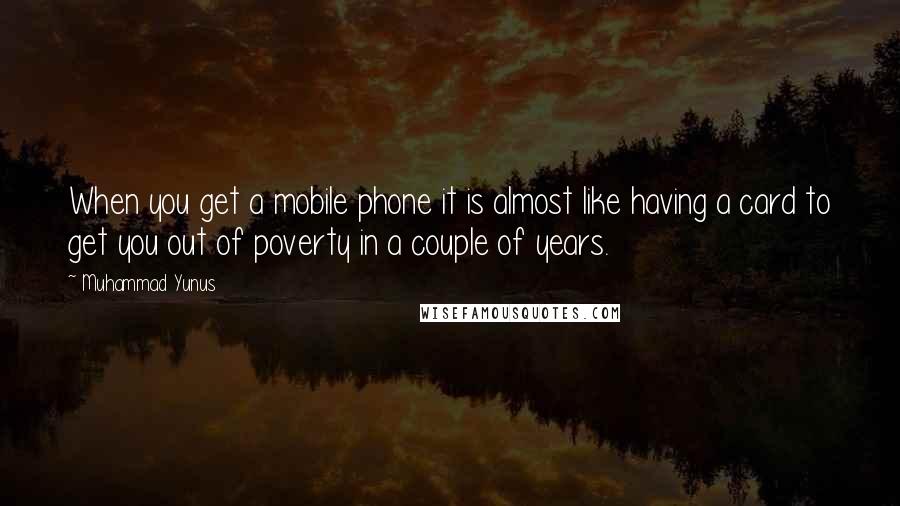 Muhammad Yunus Quotes: When you get a mobile phone it is almost like having a card to get you out of poverty in a couple of years.