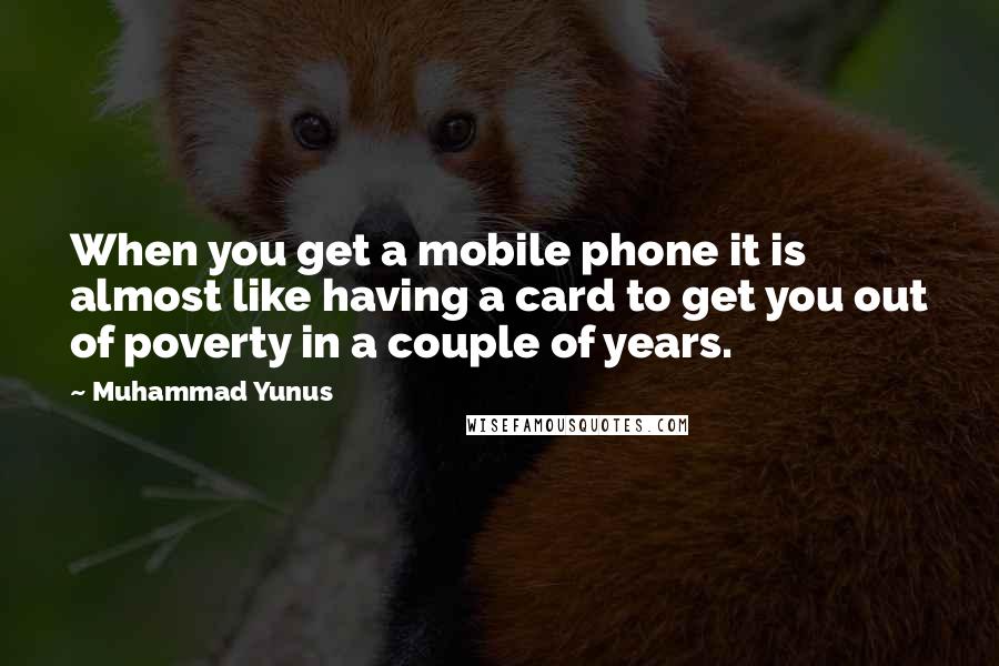 Muhammad Yunus Quotes: When you get a mobile phone it is almost like having a card to get you out of poverty in a couple of years.