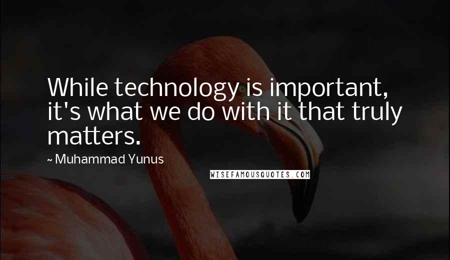 Muhammad Yunus Quotes: While technology is important, it's what we do with it that truly matters.