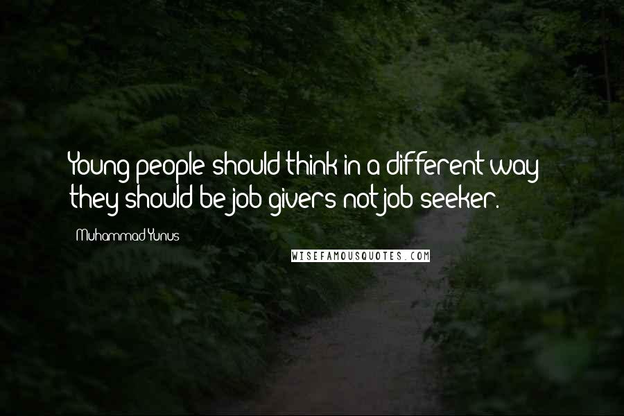 Muhammad Yunus Quotes: Young people should think in a different way - they should be job givers not job seeker.