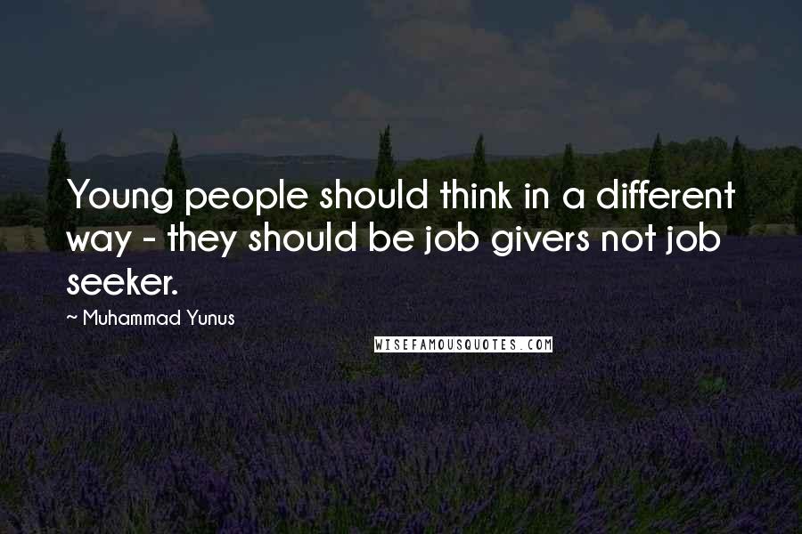 Muhammad Yunus Quotes: Young people should think in a different way - they should be job givers not job seeker.