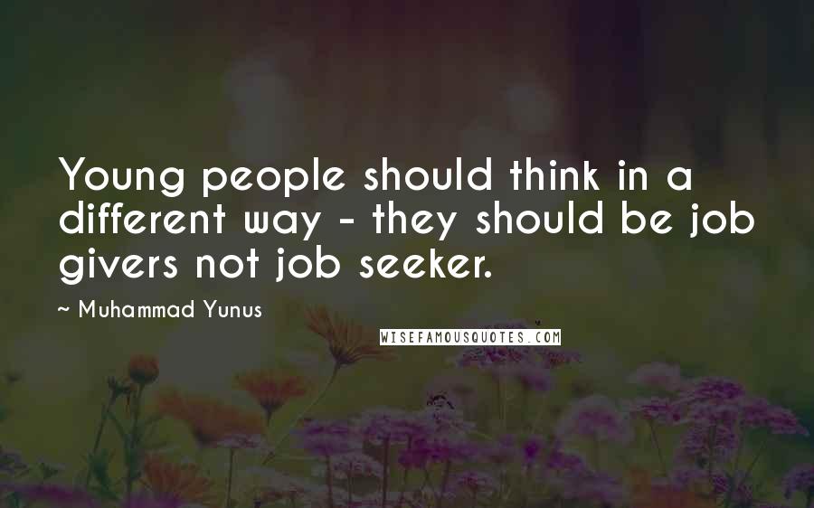 Muhammad Yunus Quotes: Young people should think in a different way - they should be job givers not job seeker.