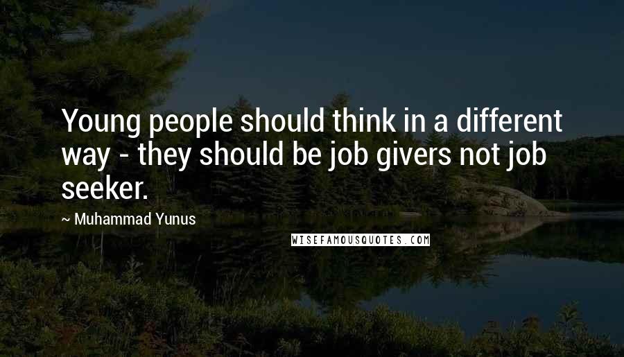 Muhammad Yunus Quotes: Young people should think in a different way - they should be job givers not job seeker.