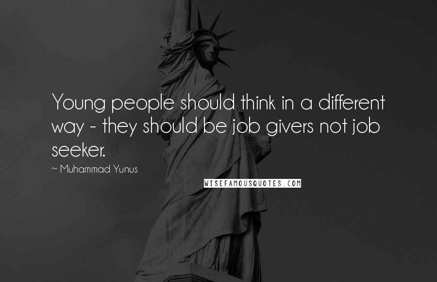 Muhammad Yunus Quotes: Young people should think in a different way - they should be job givers not job seeker.