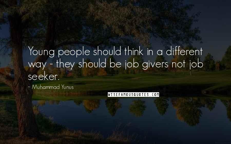 Muhammad Yunus Quotes: Young people should think in a different way - they should be job givers not job seeker.