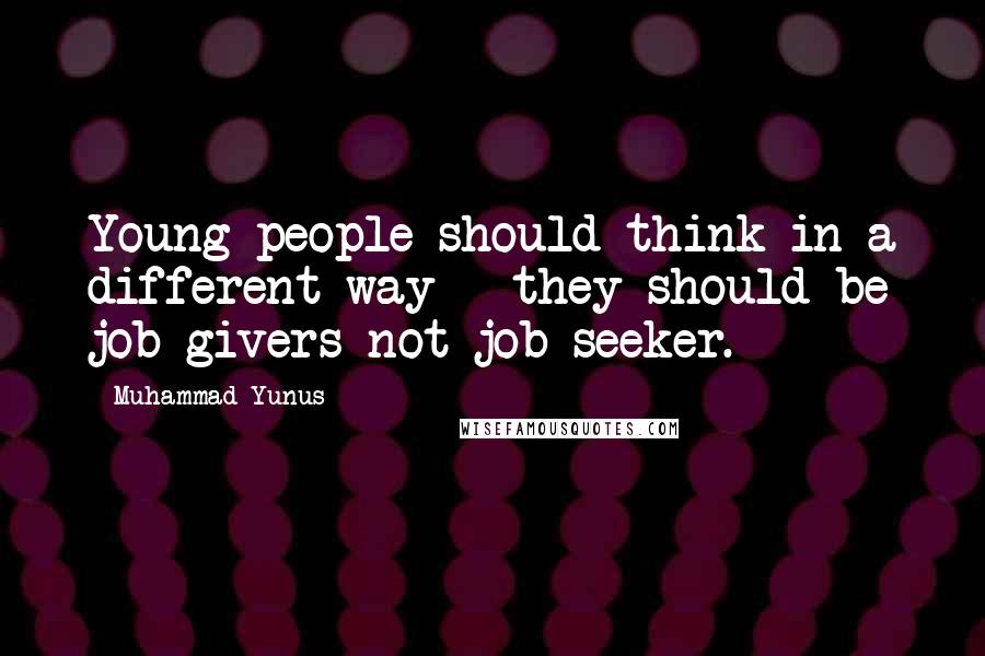 Muhammad Yunus Quotes: Young people should think in a different way - they should be job givers not job seeker.