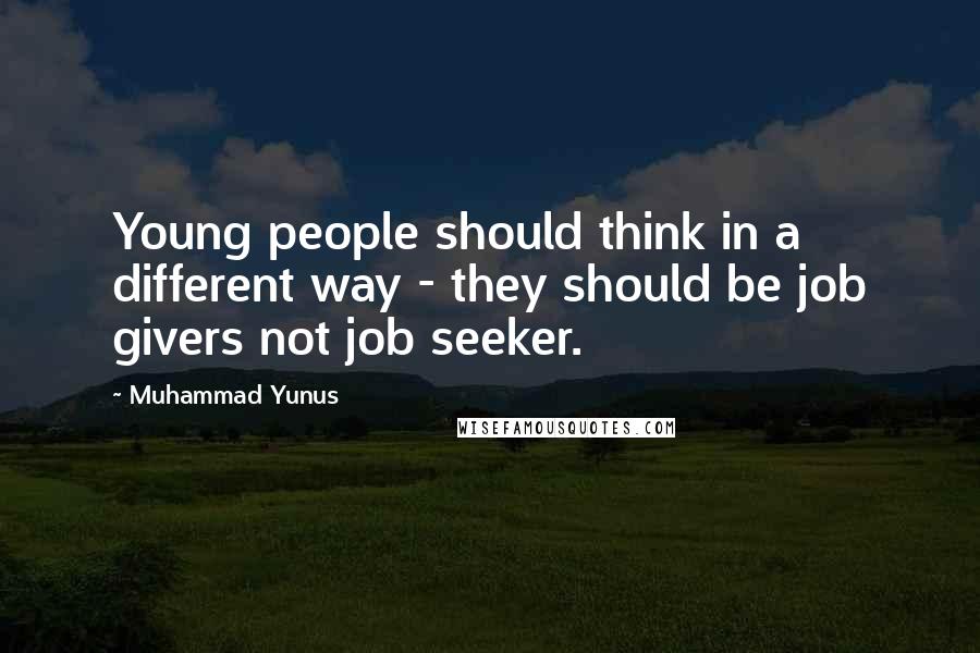 Muhammad Yunus Quotes: Young people should think in a different way - they should be job givers not job seeker.