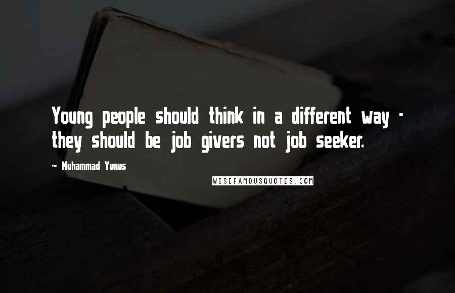 Muhammad Yunus Quotes: Young people should think in a different way - they should be job givers not job seeker.