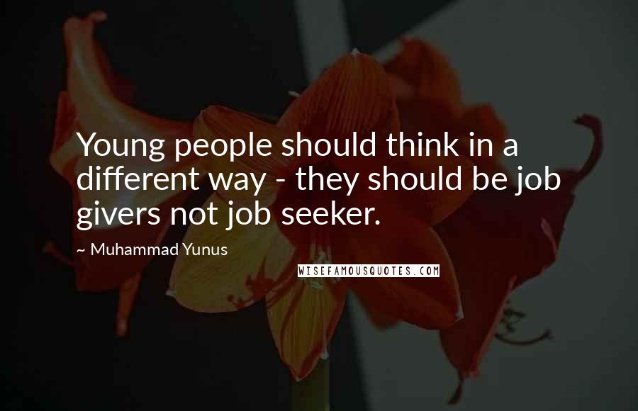 Muhammad Yunus Quotes: Young people should think in a different way - they should be job givers not job seeker.